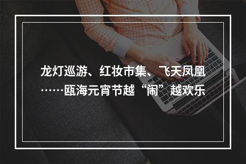 龙灯巡游、红妆市集、飞天凤凰……瓯海元宵节越“闹”越欢乐