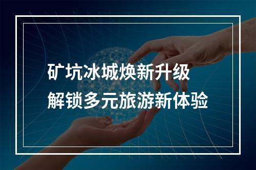 矿坑冰城焕新升级 解锁多元旅游新体验