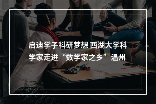 启迪学子科研梦想 西湖大学科学家走进“数学家之乡”温州