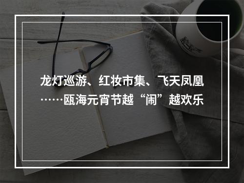 龙灯巡游、红妆市集、飞天凤凰……瓯海元宵节越“闹”越欢乐
