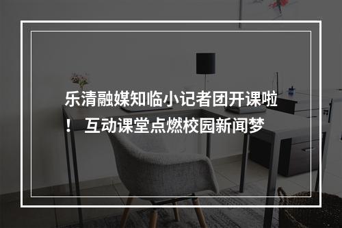 乐清融媒知临小记者团开课啦！ 互动课堂点燃校园新闻梦