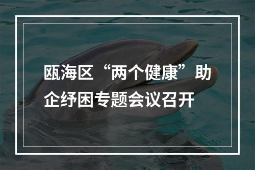 瓯海区“两个健康”助企纾困专题会议召开