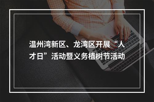 温州湾新区、龙湾区开展“人才日”活动暨义务植树节活动