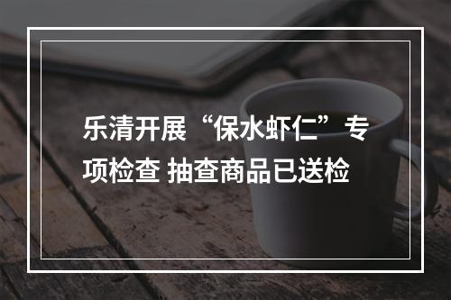 乐清开展“保水虾仁”专项检查 抽查商品已送检
