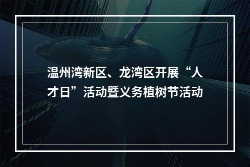 温州湾新区、龙湾区开展“人才日”活动暨义务植树节活动