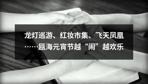 龙灯巡游、红妆市集、飞天凤凰……瓯海元宵节越“闹”越欢乐
