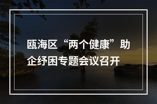 瓯海区“两个健康”助企纾困专题会议召开