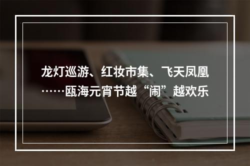 龙灯巡游、红妆市集、飞天凤凰……瓯海元宵节越“闹”越欢乐