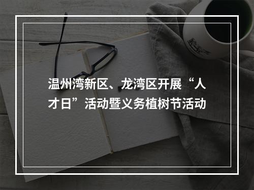 温州湾新区、龙湾区开展“人才日”活动暨义务植树节活动