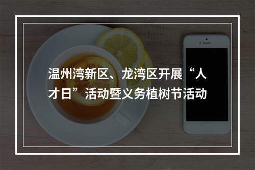 温州湾新区、龙湾区开展“人才日”活动暨义务植树节活动