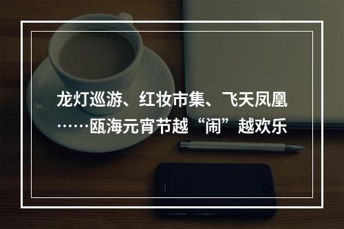 龙灯巡游、红妆市集、飞天凤凰……瓯海元宵节越“闹”越欢乐