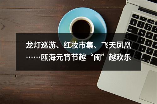 龙灯巡游、红妆市集、飞天凤凰……瓯海元宵节越“闹”越欢乐
