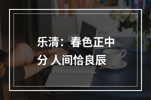 乐清：春色正中分 人间恰良辰