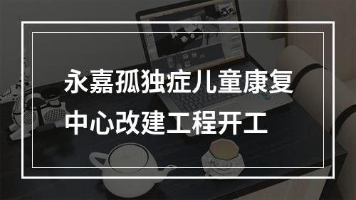 永嘉孤独症儿童康复中心改建工程开工