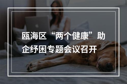瓯海区“两个健康”助企纾困专题会议召开