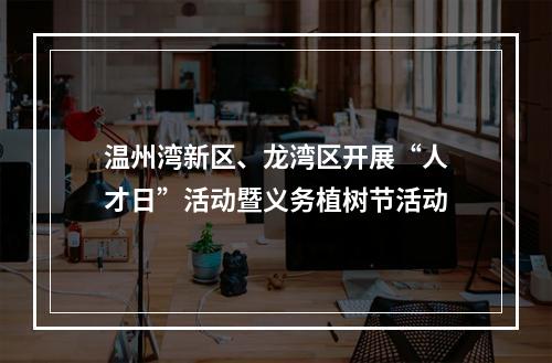 温州湾新区、龙湾区开展“人才日”活动暨义务植树节活动
