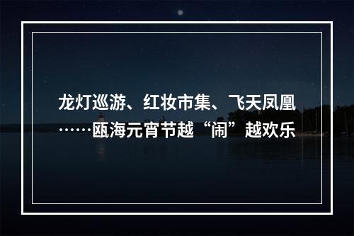 龙灯巡游、红妆市集、飞天凤凰……瓯海元宵节越“闹”越欢乐