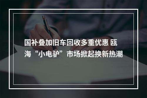 国补叠加旧车回收多重优惠 瓯海“小电驴”市场掀起换新热潮