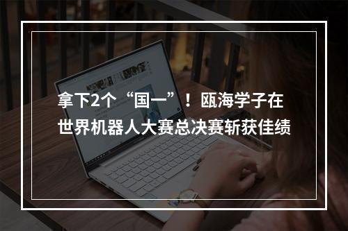 拿下2个“国一”！瓯海学子在世界机器人大赛总决赛斩获佳绩