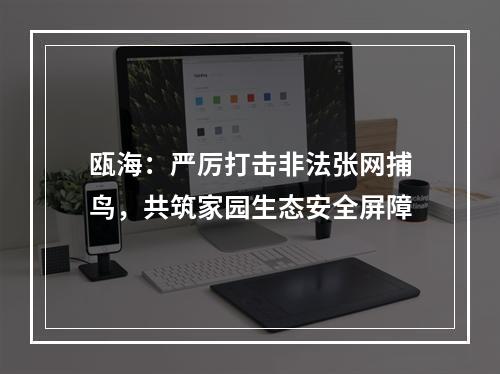 瓯海：严厉打击非法张网捕鸟，共筑家园生态安全屏障