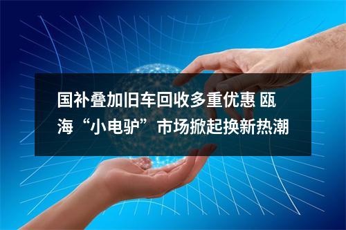 国补叠加旧车回收多重优惠 瓯海“小电驴”市场掀起换新热潮