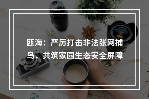 瓯海：严厉打击非法张网捕鸟，共筑家园生态安全屏障