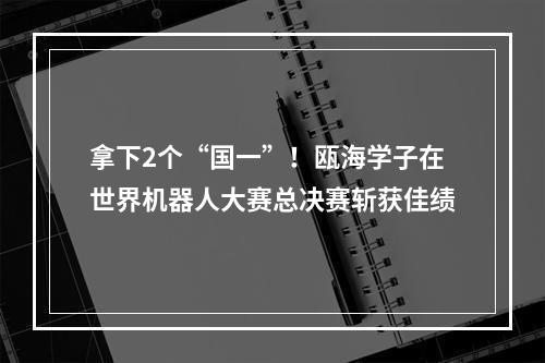 拿下2个“国一”！瓯海学子在世界机器人大赛总决赛斩获佳绩