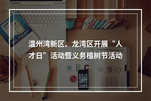 温州湾新区、龙湾区开展“人才日”活动暨义务植树节活动