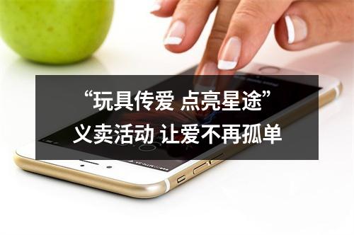 “玩具传爱 点亮星途”义卖活动 让爱不再孤单