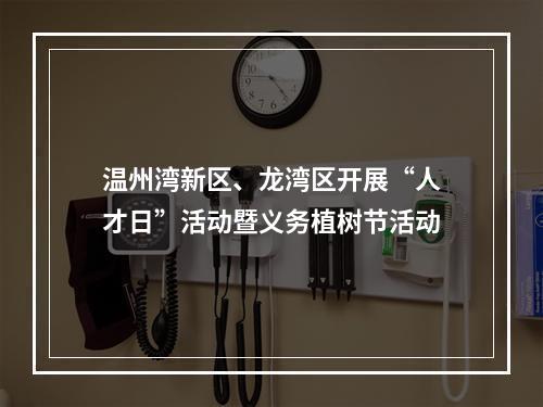 温州湾新区、龙湾区开展“人才日”活动暨义务植树节活动