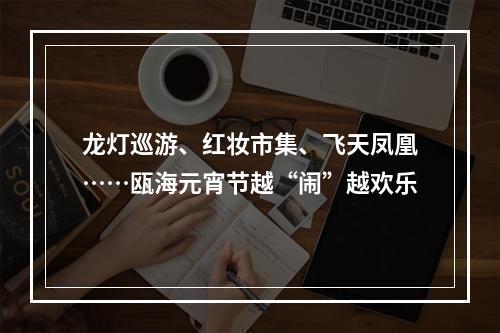 龙灯巡游、红妆市集、飞天凤凰……瓯海元宵节越“闹”越欢乐
