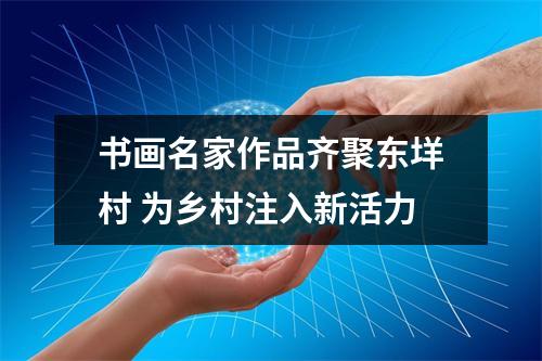 书画名家作品齐聚东垟村 为乡村注入新活力