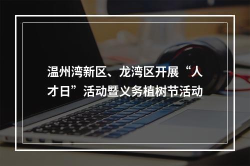 温州湾新区、龙湾区开展“人才日”活动暨义务植树节活动