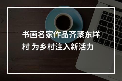 书画名家作品齐聚东垟村 为乡村注入新活力