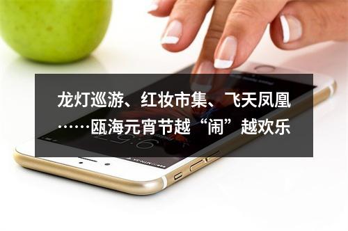 龙灯巡游、红妆市集、飞天凤凰……瓯海元宵节越“闹”越欢乐