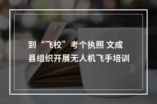 到“飞校”考个执照 文成县组织开展无人机飞手培训