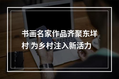 书画名家作品齐聚东垟村 为乡村注入新活力