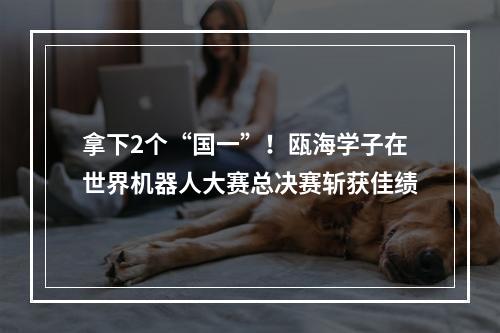 拿下2个“国一”！瓯海学子在世界机器人大赛总决赛斩获佳绩