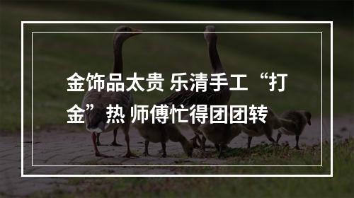 金饰品太贵 乐清手工“打金”热 师傅忙得团团转