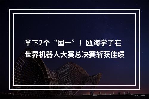 拿下2个“国一”！瓯海学子在世界机器人大赛总决赛斩获佳绩