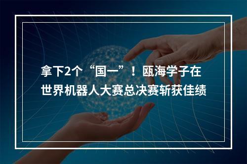 拿下2个“国一”！瓯海学子在世界机器人大赛总决赛斩获佳绩