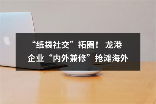 “纸袋社交”拓圈！ 龙港企业“内外兼修”抢滩海外