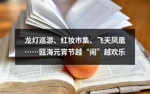 龙灯巡游、红妆市集、飞天凤凰……瓯海元宵节越“闹”越欢乐