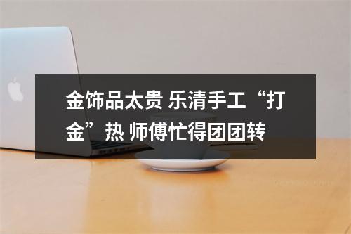 金饰品太贵 乐清手工“打金”热 师傅忙得团团转