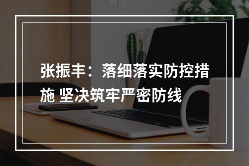 张振丰：落细落实防控措施 坚决筑牢严密防线