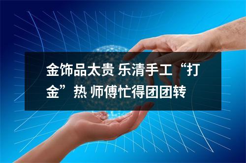 金饰品太贵 乐清手工“打金”热 师傅忙得团团转