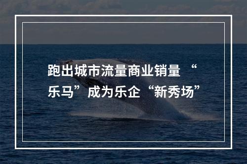 跑出城市流量商业销量 “乐马”成为乐企“新秀场”