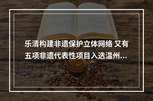 乐清构建非遗保护立体网络 又有五项非遗代表性项目入选温州市级名录