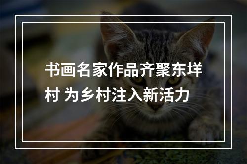 书画名家作品齐聚东垟村 为乡村注入新活力