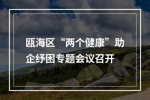 瓯海区“两个健康”助企纾困专题会议召开